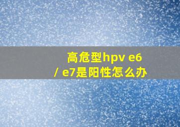 高危型hpv e6 / e7是阳性怎么办